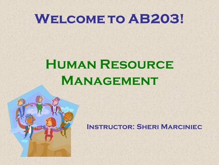 Welcome to AB203! Human Resource Management Instructor: Sheri Marciniec.