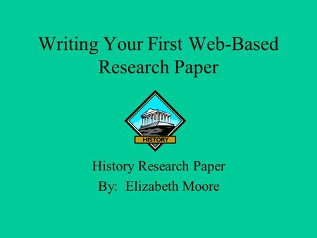 Writing Your First Web-Based Research Paper History Research Paper By: Elizabeth Moore.