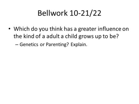 Bellwork 10-21/22 Which do you think has a greater influence on the kind of a adult a child grows up to be? – Genetics or Parenting? Explain.