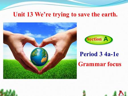 Period 3 4a-1e Grammar focus Section A Unit 13 We’re trying to save the earth.