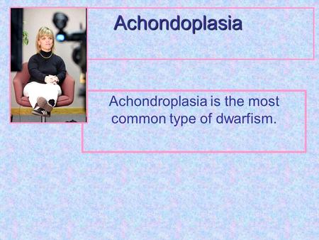 Achondoplasia Achondroplasia is the most common type of dwarfism.