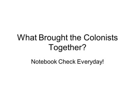What Brought the Colonists Together? Notebook Check Everyday!