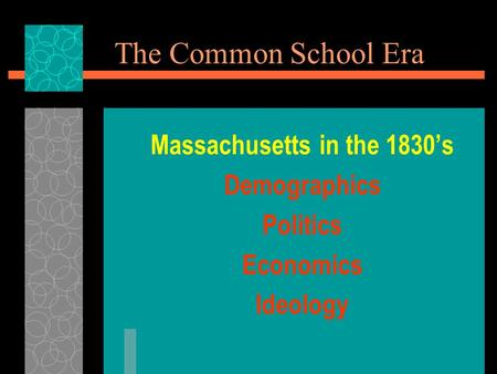 The Common School Era Massachusetts in the 1830’s Demographics Politics Economics Ideology.