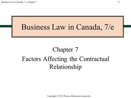 Copyright © 2005 Pearson Education Canada Inc. Business Law in Canada, 7/e, Chapter 7 Business Law in Canada, 7/e Chapter 7 Factors Affecting the Contractual.