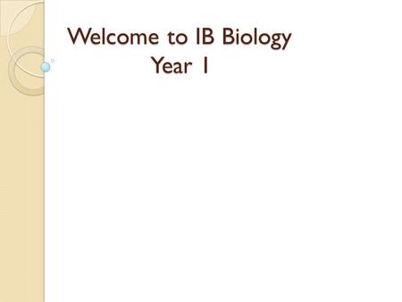 Welcome to IB Biology Year 1. What it is all about To develop inquiring, knowledgeable, caring young people…that’s you! To create a better more caring.