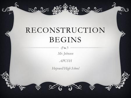 RECONSTRUCTION BEGINS Mr. Johnson APUSH Hopewell High School.