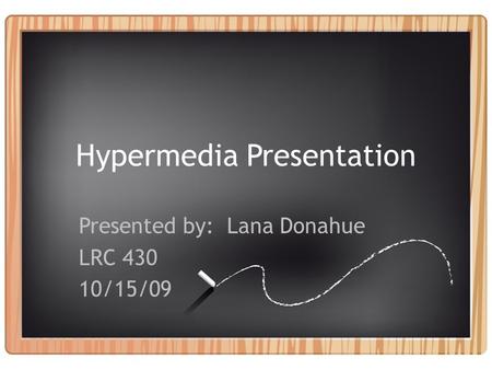 Hypermedia Presentation Presented by: Lana Donahue LRC 430 10/15/09.