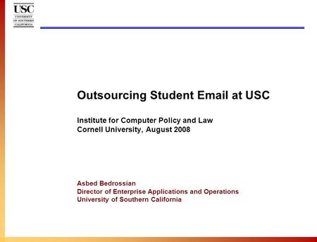 Outsourcing Student Email at USC Institute for Computer Policy and Law Cornell University, August 2008 Asbed Bedrossian Director of Enterprise Applications.