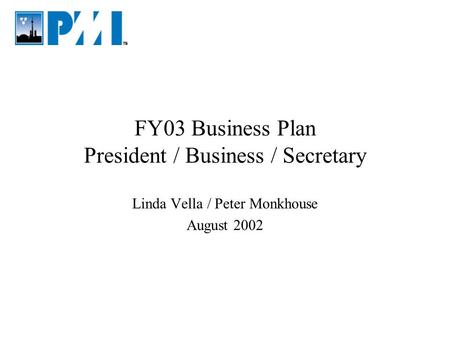FY03 Business Plan President / Business / Secretary Linda Vella / Peter Monkhouse August 2002.