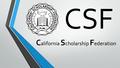 CSF C alifornia S cholarship F ederation. What is CSF? California Scholarship Federation is a state-wide scholastic institution that recognizes and fosters.