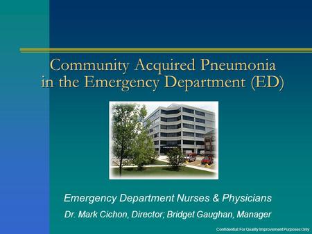 Community Acquired Pneumonia in the Emergency Department (ED) Emergency Department Nurses & Physicians Dr. Mark Cichon, Director; Bridget Gaughan, Manager.