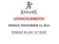 ANNOUNCEMENTS ANNOUNCEMENTS FRIDAY, NOVEMBER 15, 2013 TODAY IS AN “A” DAY.