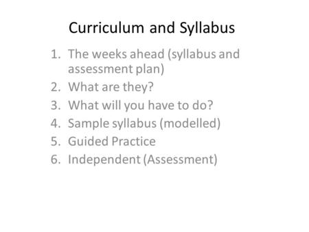 Curriculum and Syllabus 1.The weeks ahead (syllabus and assessment plan) 2.What are they? 3.What will you have to do? 4.Sample syllabus (modelled) 5.Guided.