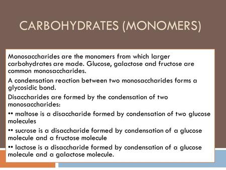 CARBOHYDRATES (MONOMERS) Monosaccharides are the monomers from which larger carbohydrates are made. Glucose, galactose and fructose are common monosaccharides.