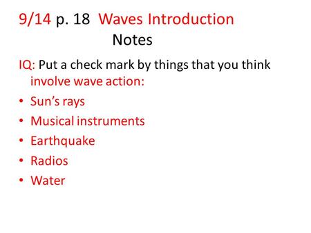 9/14 p. 18 Waves Introduction Notes IQ: Put a check mark by things that you think involve wave action: Sun’s rays Musical instruments Earthquake Radios.