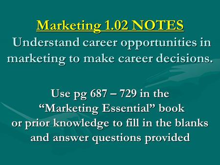 Marketing 1.02 NOTES Understand career opportunities in marketing to make career decisions. Use pg 687 – 729 in the “Marketing Essential” book or prior.