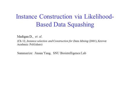Instance Construction via Likelihood- Based Data Squashing Madigan D., Madigan D., et. al. (Ch 12, Instance selection and Construction for Data Mining.