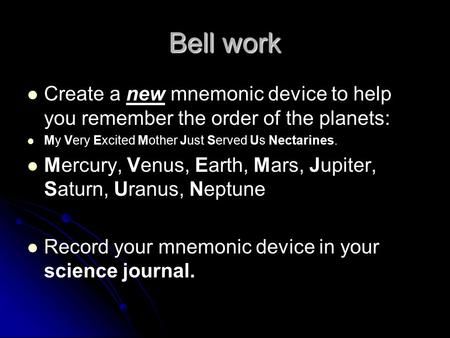 Bell work Create a new mnemonic device to help you remember the order of the planets: My Very Excited Mother Just Served Us Nectarines. Mercury, Venus,