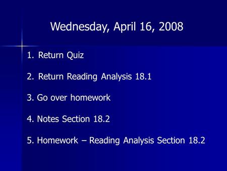 Wednesday, April 16, 2008 1.Return Quiz 2.Return Reading Analysis 18.1 3. Go over homework 4. Notes Section 18.2 5. Homework – Reading Analysis Section.