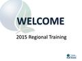 2015 Regional Training WELCOME. Agenda Review Schedule Housekeeping – Breaks (each Hour – 10 minutes) – Parking Lot Items – Networking – Meals – Restrooms.