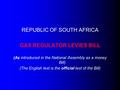 REPUBLIC OF SOUTH AFRICA GAS REGULATOR LEVIES BILL (As introduced in the National Assembly as a money Bill) (The English text is the official text of the.