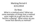 Marking Period 4 4/21/2014 Do Now: What is a method actor? What are some examples of things that a method actor might do to get into the role he/she is.