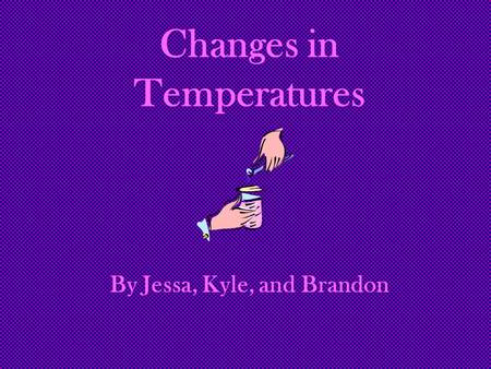 Changes in Temperatures By Jessa, Kyle, and Brandon.