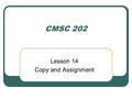 CMSC 202 Lesson 14 Copy and Assignment. Warmup Write the constructor for the following class: class CellPhone { public: CellPhone(int number, const string&