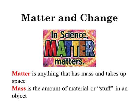 Matter and Change Matter is anything that has mass and takes up space Mass is the amount of material or “stuff” in an object.
