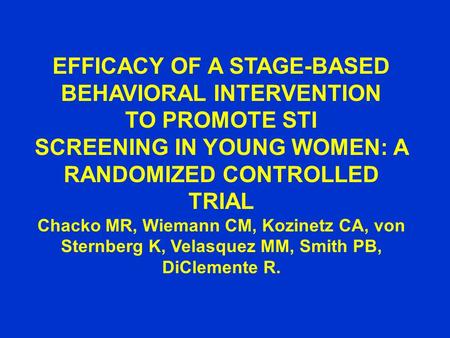 EFFICACY OF A STAGE-BASED BEHAVIORAL INTERVENTION TO PROMOTE STI SCREENING IN YOUNG WOMEN: A RANDOMIZED CONTROLLED TRIAL Chacko MR, Wiemann CM, Kozinetz.
