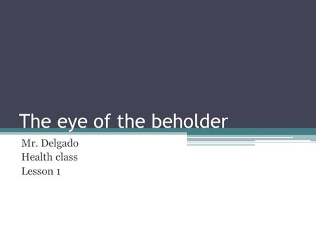 The eye of the beholder Mr. Delgado Health class Lesson 1.