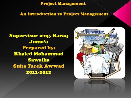 Project Management An Introduction to Project Management Supervisor :eng. Baraq Juma’a Prepared by: Khaled Mohammad Sawalha Suha Tarek Awwad 2011-2012.