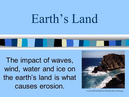 Earth’s Land The impact of waves, wind, water and ice on the earth’s land is what causes erosion. ci.uofl.edu/tom/photos/ Hawaii/oahu-waves.jpg.