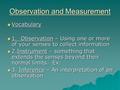 Observation and Measurement  Vocabulary  1. Observation – Using one or more of your senses to collect information  2.Instrument – something that extends.