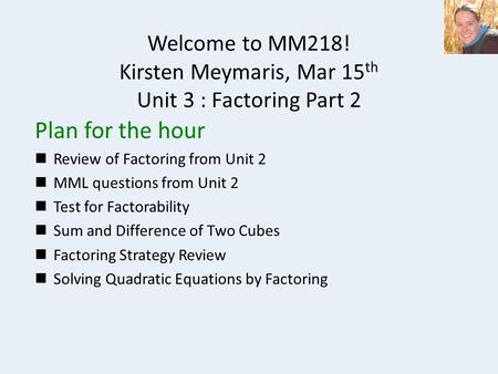 Welcome to MM218! Kirsten Meymaris, Mar 15 th Unit 3 : Factoring Part 2 Plan for the hour Review of Factoring from Unit 2 MML questions from Unit 2 Test.