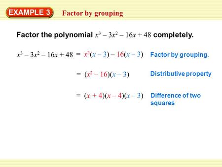 EXAMPLE 3 Factor by grouping Factor the polynomial x 3 – 3x 2 – 16x + 48 completely. x 3 – 3x 2 – 16x + 48 Factor by grouping. = (x 2 – 16)(x – 3) Distributive.