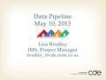 Data Pipeline May 10, 2013 Lisa Bradley IMS, Project Manager