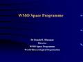 WMO Space Programme Dr Donald E. Hinsman Director WMO Space Programme World Meteorological Organization.