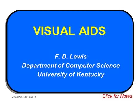 Visual Aids - CS 650 - 1 VISUAL AIDS F. D. Lewis Department of Computer Science University of Kentucky Click for Notes.