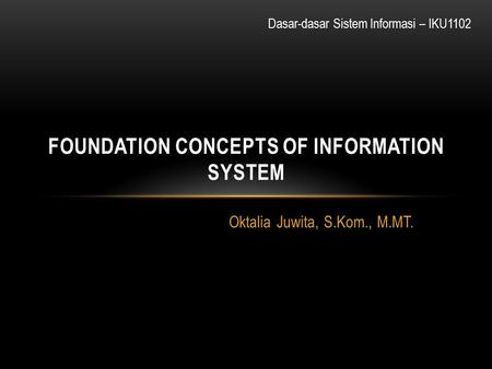 Oktalia Juwita, S.Kom., M.MT. FOUNDATION CONCEPTS OF INFORMATION SYSTEM Dasar-dasar Sistem Informasi – IKU1102.