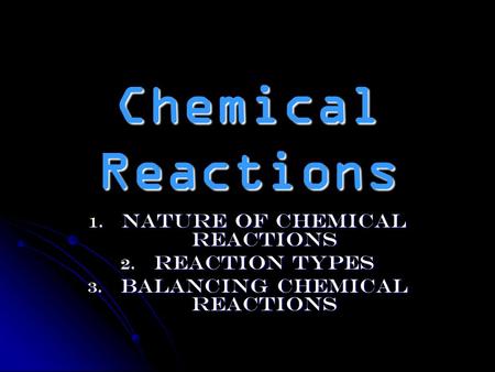 Chemical Reactions 1. Nature of Chemical Reactions 2. Reaction Types 3. Balancing Chemical Reactions.