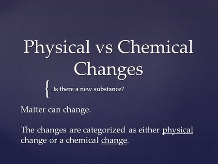 { Physical vs Chemical Changes Is there a new substance? Matter can change. The changes are categorized as either physical change or a chemical change.