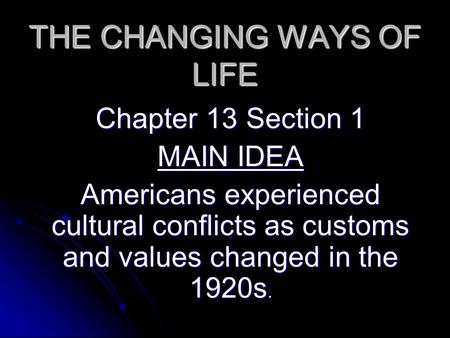 THE CHANGING WAYS OF LIFE Chapter 13 Section 1 MAIN IDEA Americans experienced cultural conflicts as customs and values changed in the 1920s.