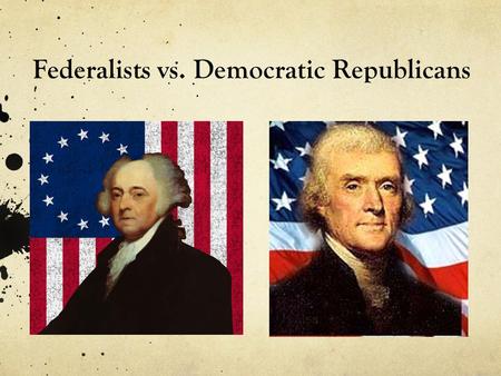 Federalists vs. Democratic Republicans. Federalists Beliefs: Loose construction Strong Federal government Supports industry and trade Agree with National.