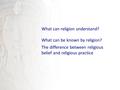 What can religion understand? What can be known by religion? The difference between religious belief and religious practice.