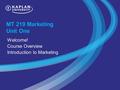 MT 219 Marketing Unit One Welcome! Course Overview Introduction to Marketing.
