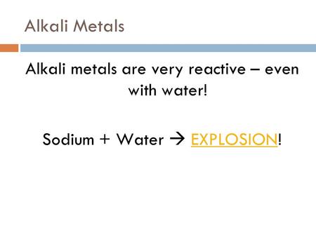 Alkali Metals Alkali metals are very reactive – even with water! Sodium + Water  EXPLOSION!EXPLOSION.