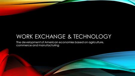 WORK EXCHANGE & TECHNOLOGY The development of American economies based on agriculture, commerce and manufacturing.