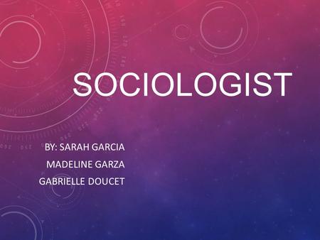 SOCIOLOGIST BY: SARAH GARCIA MADELINE GARZA GABRIELLE DOUCET.