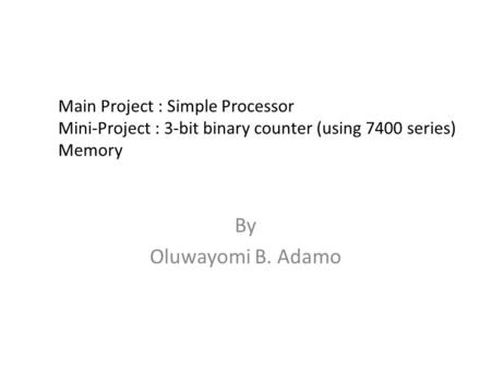 Main Project : Simple Processor Mini-Project : 3-bit binary counter (using 7400 series) Memory By Oluwayomi B. Adamo.
